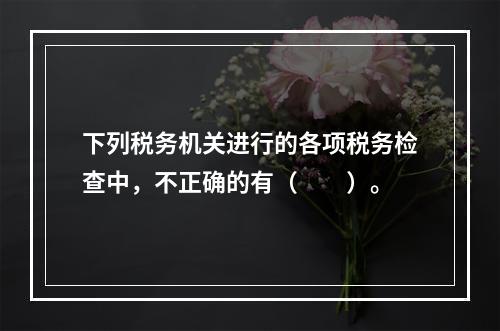 下列税务机关进行的各项税务检查中，不正确的有（　　）。