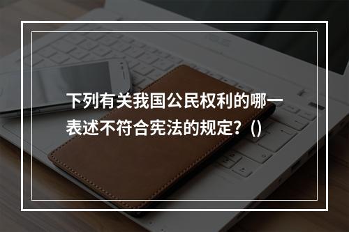 下列有关我国公民权利的哪一表述不符合宪法的规定？()