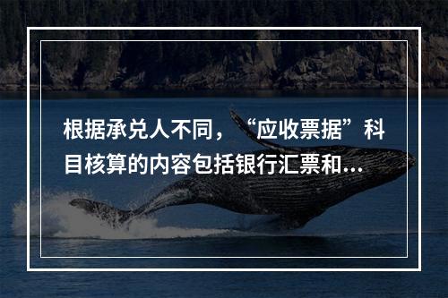 根据承兑人不同，“应收票据”科目核算的内容包括银行汇票和商业