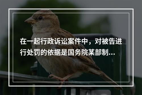 在一起行政诉讼案件中，对被告进行处罚的依据是国务院某部制定的