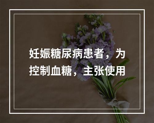 妊娠糖尿病患者，为控制血糖，主张使用