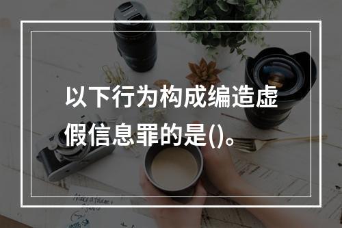 以下行为构成编造虚假信息罪的是()。