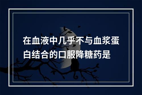 在血液中几乎不与血浆蛋白结合的口服降糖药是