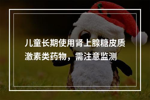 儿童长期使用肾上腺糖皮质激素类药物，需注意监测