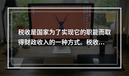 税收是国家为了实现它的职能而取得财政收入的一种方式。税收与其