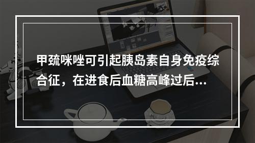 甲巯咪唑可引起胰岛素自身免疫综合征，在进食后血糖高峰过后可出