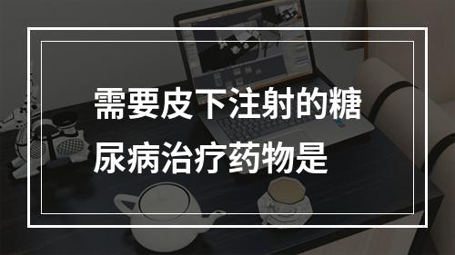 需要皮下注射的糖尿病治疗药物是