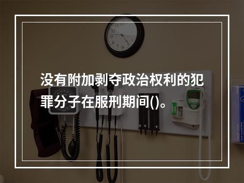 没有附加剥夺政治权利的犯罪分子在服刑期间()。