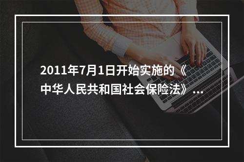 2011年7月1日开始实施的《中华人民共和国社会保险法》对失