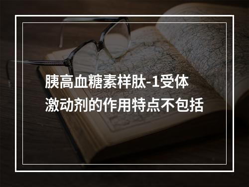 胰高血糖素样肽-1受体激动剂的作用特点不包括