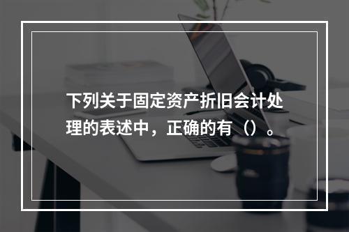 下列关于固定资产折旧会计处理的表述中，正确的有（）。