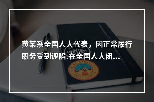 黄某系全国人大代表，因正常履行职务受到诬陷.在全国人大闭会期