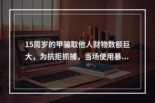 15周岁的甲骗取他人财物数额巨大，为抗拒抓捕，当场使用暴力将