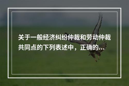 关于一般经济纠纷仲裁和劳动仲裁共同点的下列表述中，正确的有（