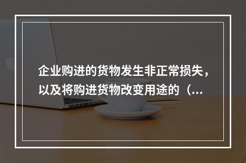 企业购进的货物发生非正常损失，以及将购进货物改变用途的（如用