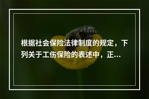 根据社会保险法律制度的规定，下列关于工伤保险的表述中，正确的