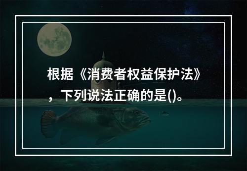 根据《消费者权益保护法》，下列说法正确的是()。