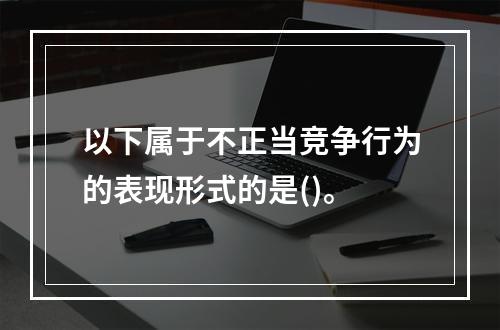 以下属于不正当竞争行为的表现形式的是()。