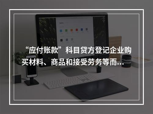 “应付账款”科目贷方登记企业购买材料、商品和接受劳务等而发生