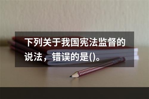 下列关于我国宪法监督的说法，错误的是()。