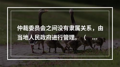 仲裁委员会之间没有隶属关系，由当地人民政府进行管理。（　）