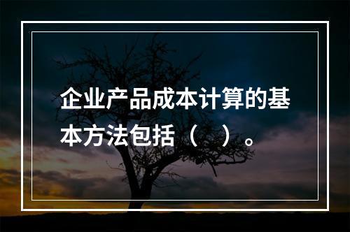 企业产品成本计算的基本方法包括（　）。