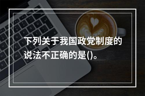 下列关于我国政党制度的说法不正确的是()。