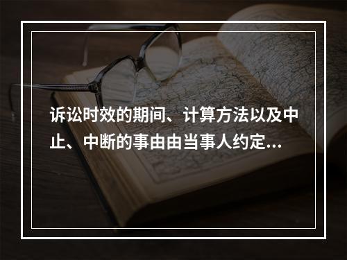 诉讼时效的期间、计算方法以及中止、中断的事由由当事人约定。（