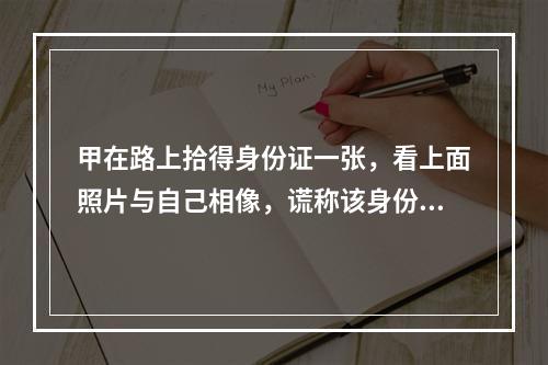 甲在路上拾得身份证一张，看上面照片与自己相像，谎称该身份证是