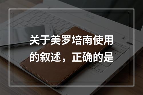 关于美罗培南使用的叙述，正确的是