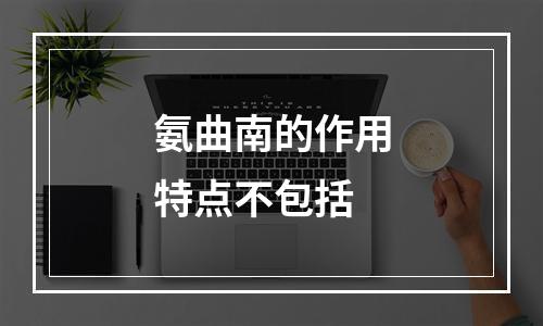 氨曲南的作用特点不包括