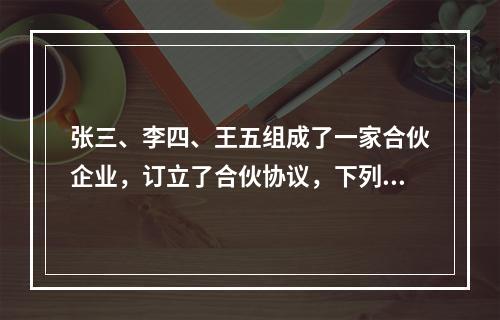 张三、李四、王五组成了一家合伙企业，订立了合伙协议，下列做法