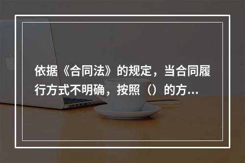 依据《合同法》的规定，当合同履行方式不明确，按照（）的方式履