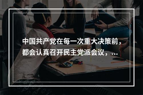 中国共产党在每一次重大决策前，都会认真召开民主党派会议，听取