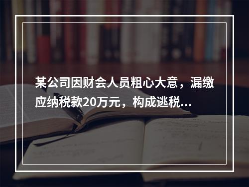 某公司因财会人员粗心大意，漏缴应纳税款20万元，构成逃税罪。