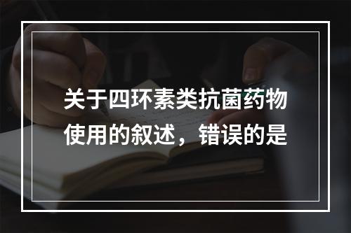 关于四环素类抗菌药物使用的叙述，错误的是