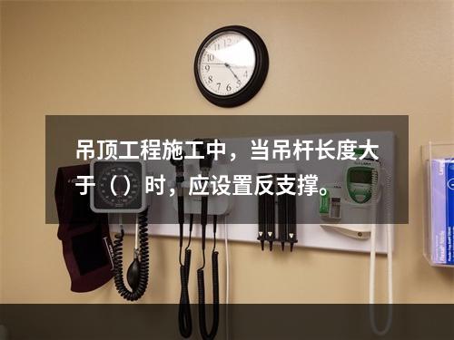 吊顶工程施工中，当吊杆长度大于（ ）时，应设置反支撑。