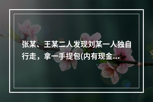 张某、王某二人发现刘某一人独自行走，拿一手提包(内有现金等贵