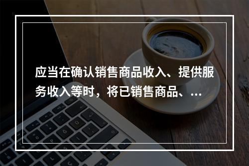 应当在确认销售商品收入、提供服务收入等时，将已销售商品、已提