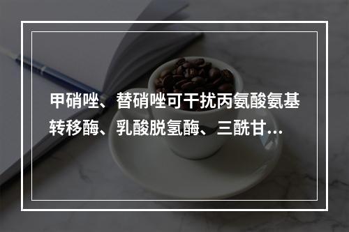 甲硝唑、替硝唑可干扰丙氨酸氨基转移酶、乳酸脱氢酶、三酰甘油、