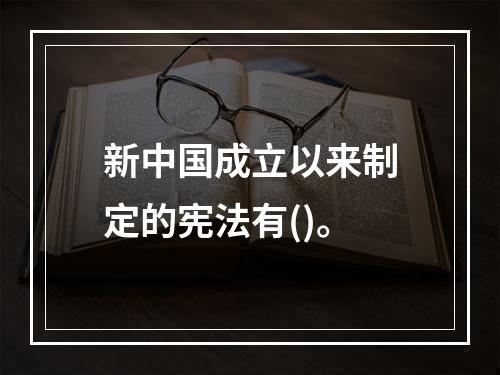 新中国成立以来制定的宪法有()。