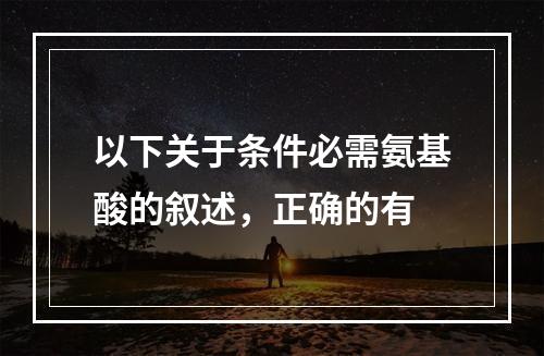 以下关于条件必需氨基酸的叙述，正确的有