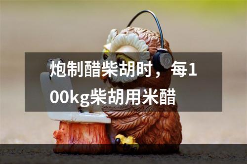 炮制醋柴胡时，每100kg柴胡用米醋