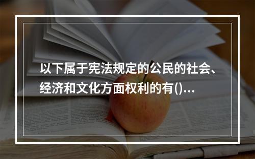 以下属于宪法规定的公民的社会、经济和文化方面权利的有()。