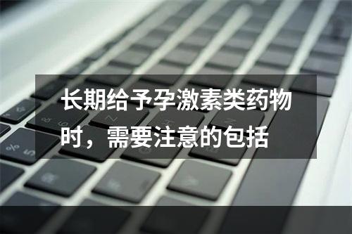 长期给予孕激素类药物时，需要注意的包括