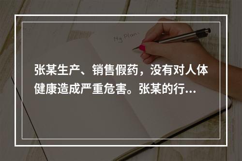 张某生产、销售假药，没有对人体健康造成严重危害。张某的行为构