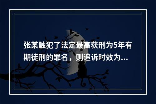 张某触犯了法定最高获刑为5年有期徒刑的罪名，则追诉时效为()