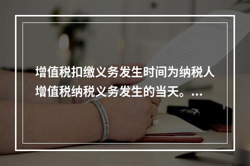 增值税扣缴义务发生时间为纳税人增值税纳税义务发生的当天。（　