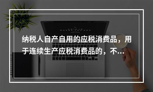 纳税人自产自用的应税消费品，用于连续生产应税消费品的，不纳税