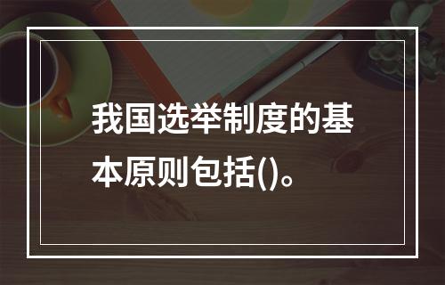 我国选举制度的基本原则包括()。